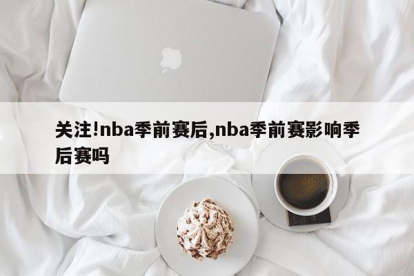 关注!nba季前赛后,nba季前赛影响季后赛吗