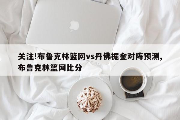 关注!布鲁克林篮网vs丹佛掘金对阵预测,布鲁克林篮网比分