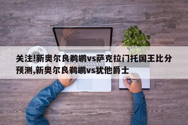 关注!新奥尔良鹈鹕vs萨克拉门托国王比分预测,新奥尔良鹈鹕vs犹他爵士