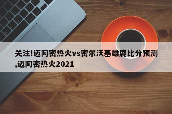 关注!迈阿密热火vs密尔沃基雄鹿比分预测,迈阿密热火2021