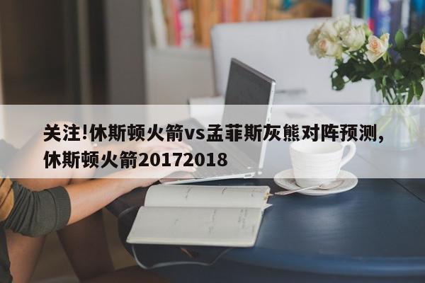 关注!休斯顿火箭vs孟菲斯灰熊对阵预测,休斯顿火箭20172018