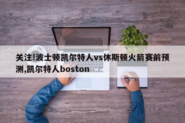 关注!波士顿凯尔特人vs休斯顿火箭赛前预测,凯尔特人boston