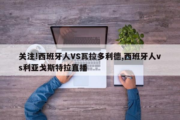 关注!西班牙人VS瓦拉多利德,西班牙人vs利亚戈斯特拉直播