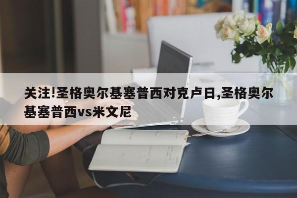 关注!圣格奥尔基塞普西对克卢日,圣格奥尔基塞普西vs米文尼