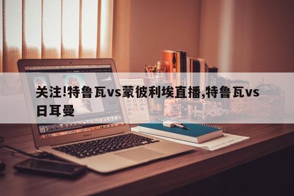 关注!特鲁瓦vs蒙彼利埃直播,特鲁瓦vs日耳曼