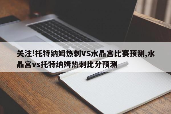 关注!托特纳姆热刺VS水晶宫比赛预测,水晶宫vs托特纳姆热刺比分预测