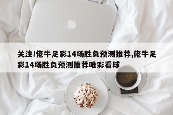 关注!佬牛足彩14场胜负预测推荐,佬牛足彩14场胜负预测推荐唯彩看球