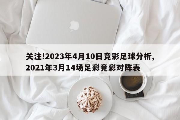 关注!2023年4月10日竞彩足球分析,2021年3月14场足彩竞彩对阵表