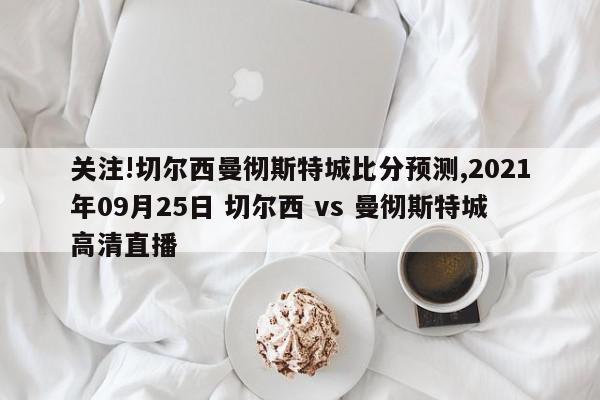 关注!切尔西曼彻斯特城比分预测,2021年09月25日 切尔西 vs 曼彻斯特城高清直播