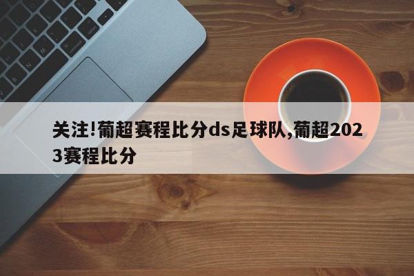 关注!葡超赛程比分ds足球队,葡超2023赛程比分