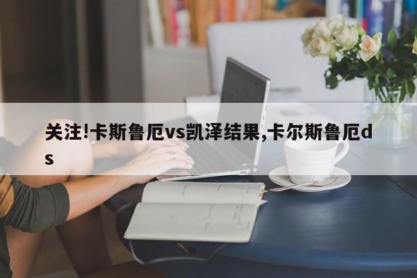 关注!卡斯鲁厄vs凯泽结果,卡尔斯鲁厄ds