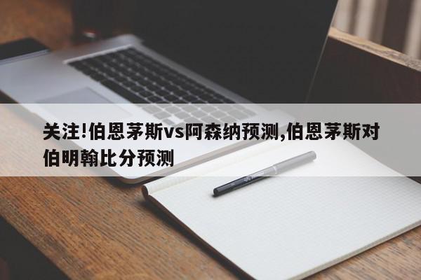 关注!伯恩茅斯vs阿森纳预测,伯恩茅斯对伯明翰比分预测