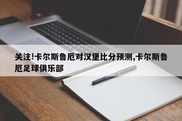 关注!卡尔斯鲁厄对汉堡比分预测,卡尔斯鲁厄足球俱乐部