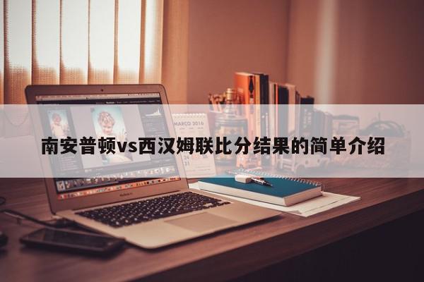 南安普顿vs西汉姆联比分结果的简单介绍