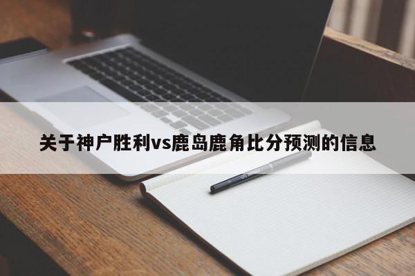 关于神户胜利vs鹿岛鹿角比分预测的信息