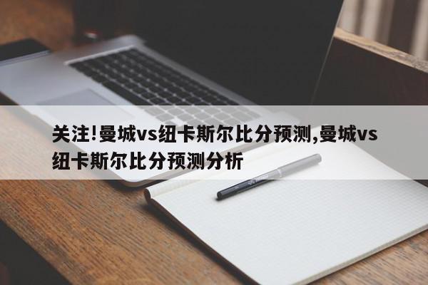 关注!曼城vs纽卡斯尔比分预测,曼城vs纽卡斯尔比分预测分析