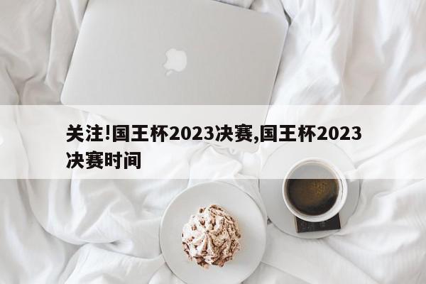 关注!国王杯2023决赛,国王杯2023决赛时间