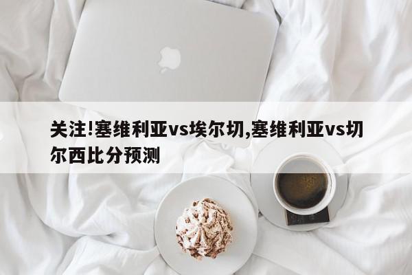 关注!塞维利亚vs埃尔切,塞维利亚vs切尔西比分预测