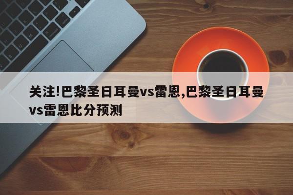 关注!巴黎圣日耳曼vs雷恩,巴黎圣日耳曼vs雷恩比分预测