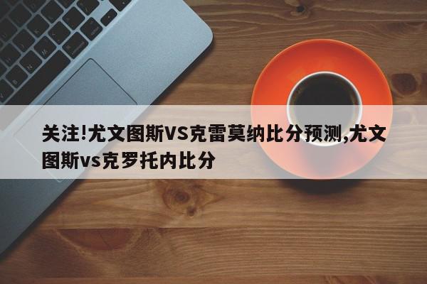 关注!尤文图斯VS克雷莫纳比分预测,尤文图斯vs克罗托内比分