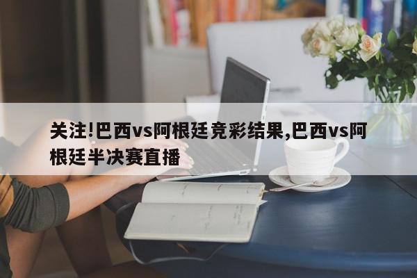 关注!巴西vs阿根廷竞彩结果,巴西vs阿根廷半决赛直播