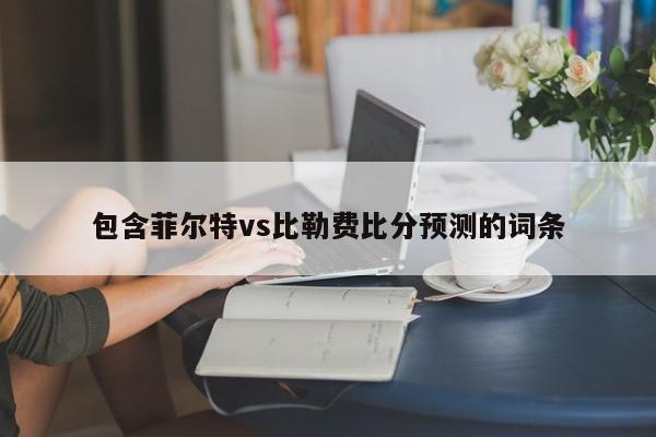 包含菲尔特vs比勒费比分预测的词条