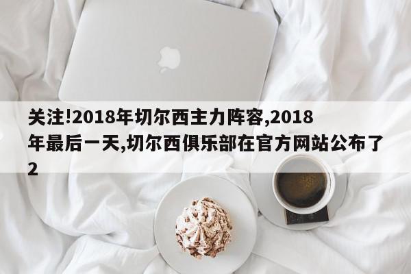 关注!2018年切尔西主力阵容,2018年最后一天,切尔西俱乐部在官方网站公布了2