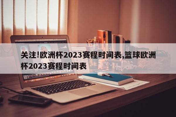 关注!欧洲杯2023赛程时间表,篮球欧洲杯2023赛程时间表