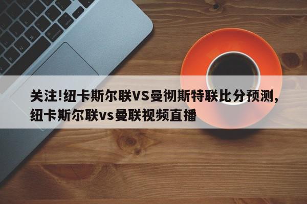 关注!纽卡斯尔联VS曼彻斯特联比分预测,纽卡斯尔联vs曼联视频直播