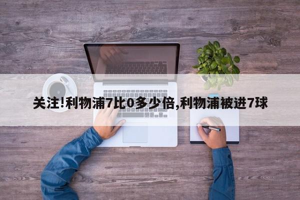 关注!利物浦7比0多少倍,利物浦被进7球