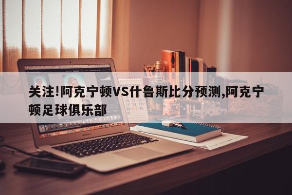 关注!阿克宁顿VS什鲁斯比分预测,阿克宁顿足球俱乐部