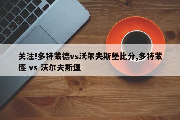 关注!多特蒙德vs沃尔夫斯堡比分,多特蒙德 vs 沃尔夫斯堡