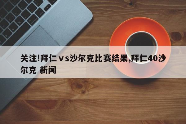 关注!拜仁ⅴs沙尔克比赛结果,拜仁40沙尔克 新闻