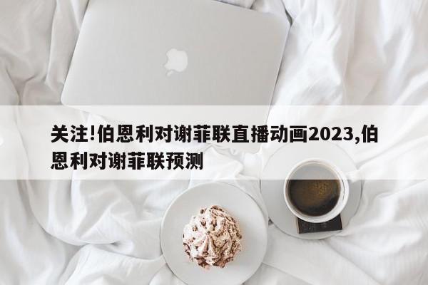 关注!伯恩利对谢菲联直播动画2023,伯恩利对谢菲联预测